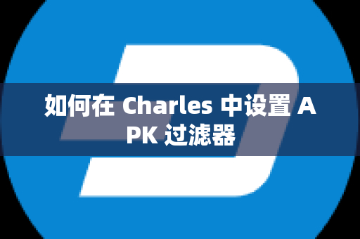 如何在 Charles 中设置 APK 过滤器