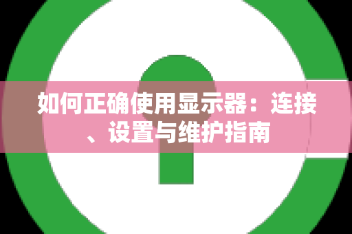 如何正确使用显示器：连接、设置与维护指南