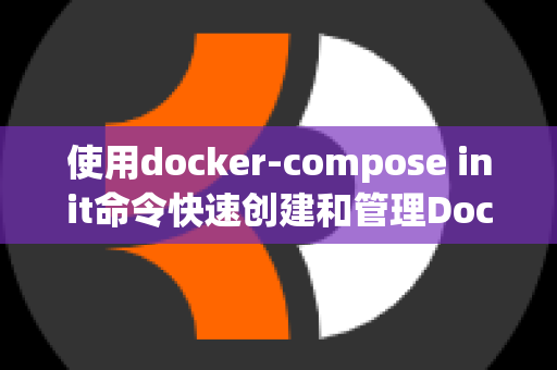 使用docker-compose init命令快速创建和管理Docker应用程序