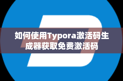 如何使用Typora激活码生成器获取免费激活码