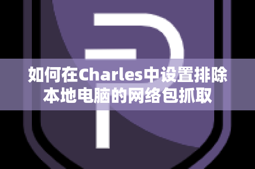 如何在Charles中设置排除本地电脑的网络包抓取