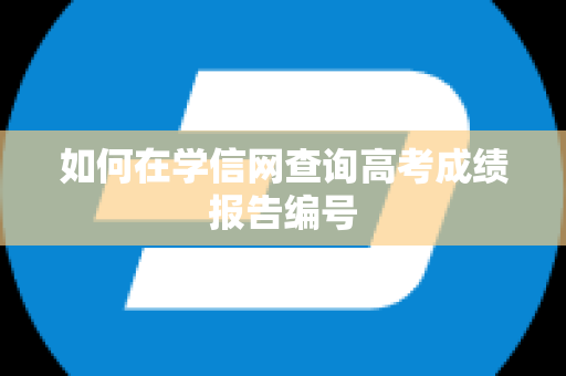 如何在学信网查询高考成绩报告编号