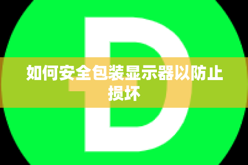 如何安全包装显示器以防止损坏