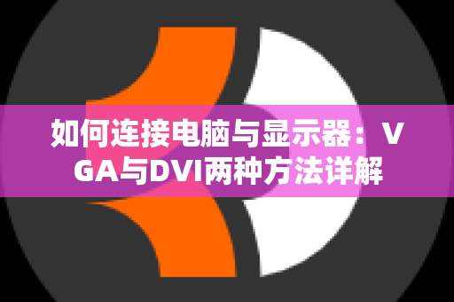 如何连接电脑与显示器：VGA与DVI两种方法详解