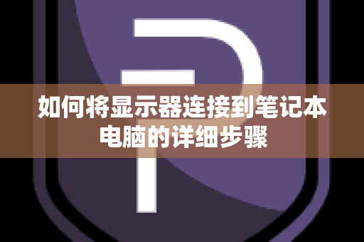 如何将显示器连接到笔记本电脑的详细步骤