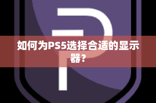 如何为PS5选择合适的显示器？