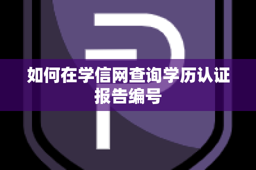 如何在学信网查询学历认证报告编号