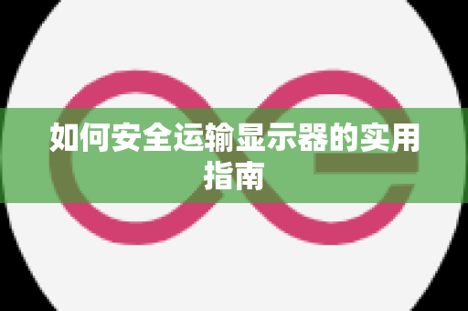 如何安全运输显示器的实用指南