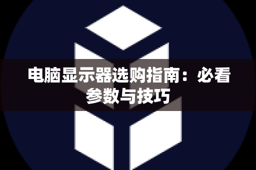 电脑显示器选购指南：必看参数与技巧