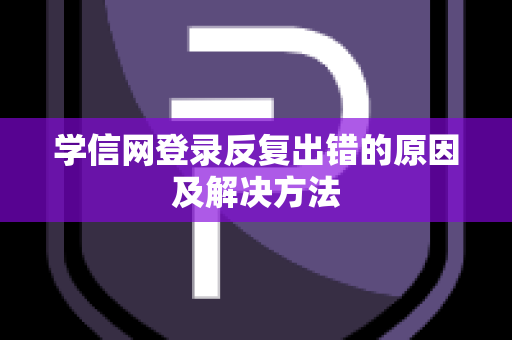 学信网登录反复出错的原因及解决方法