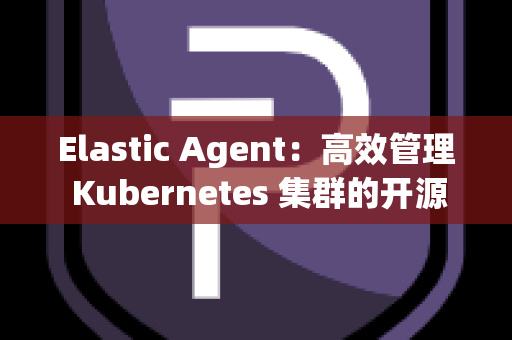 Elastic Agent：高效管理 Kubernetes 集群的开源工具