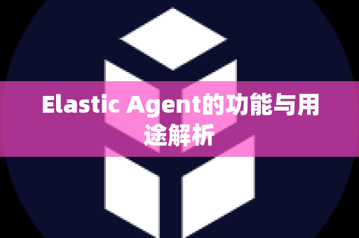 Elastic Agent的功能与用途解析