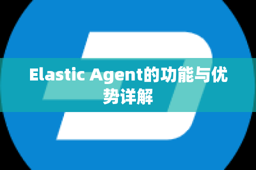 Elastic Agent的功能与优势详解