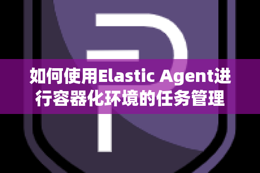 如何使用Elastic Agent进行容器化环境的任务管理