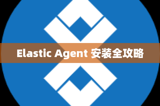 Elastic Agent 安装全攻略