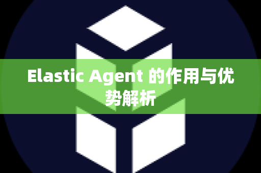 Elastic Agent 的作用与优势解析