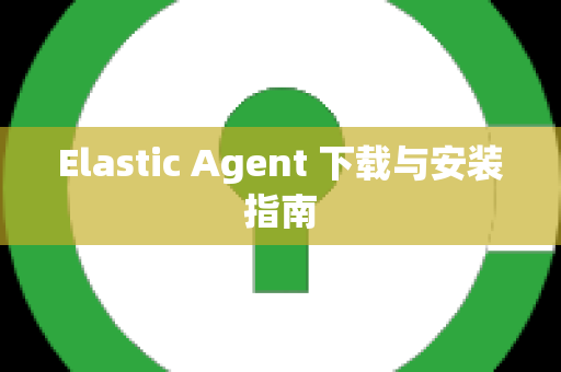 Elastic Agent 下载与安装指南