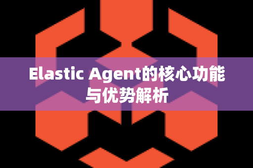 Elastic Agent的核心功能与优势解析