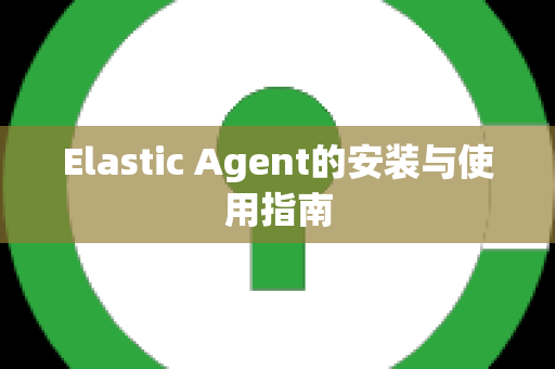 Elastic Agent的安装与使用指南