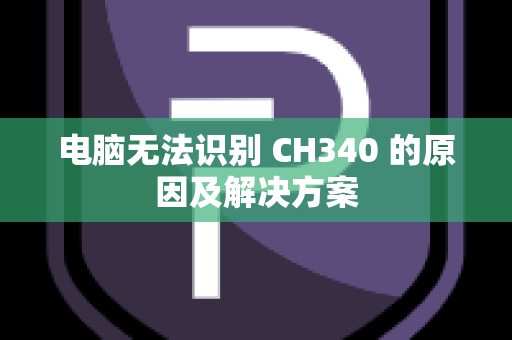 电脑无法识别 CH340 的原因及解决方案