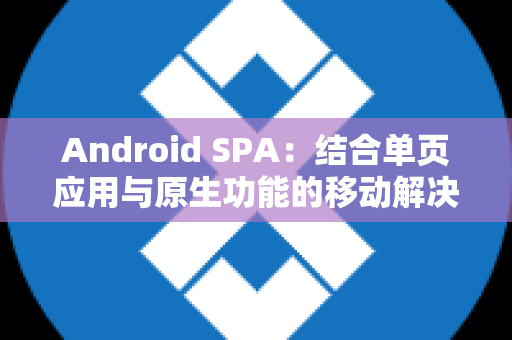 Android SPA：结合单页应用与原生功能的移动解决方案