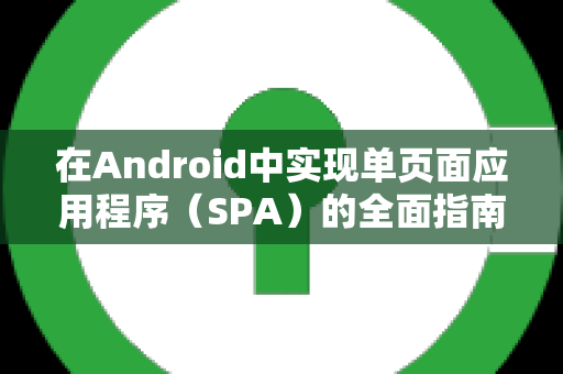 在Android中实现单页面应用程序（SPA）的全面指南