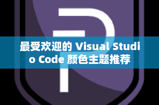 最受欢迎的 Visual Studio Code 颜色主题推荐