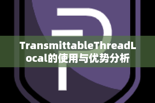 TransmittableThreadLocal的使用与优势分析