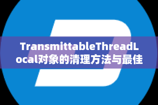 TransmittableThreadLocal对象的清理方法与最佳实践