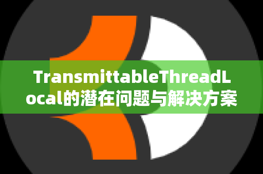 TransmittableThreadLocal的潜在问题与解决方案