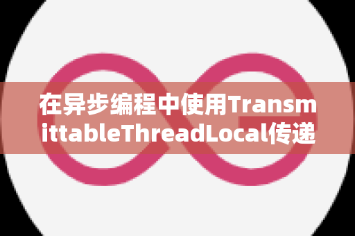 在异步编程中使用TransmittableThreadLocal传递数据的最佳实践