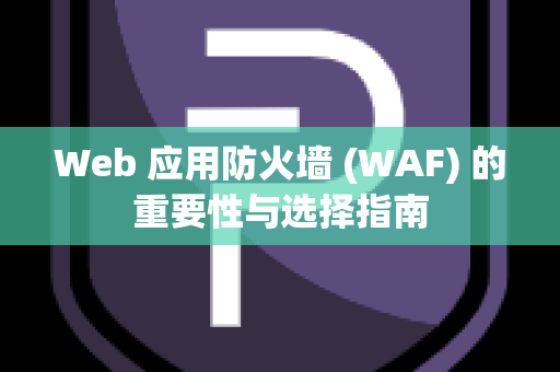 Web 应用防火墙 (WAF) 的重要性与选择指南