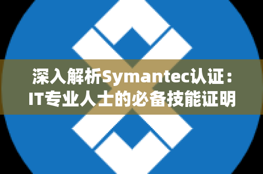 深入解析Symantec认证：IT专业人士的必备技能证明