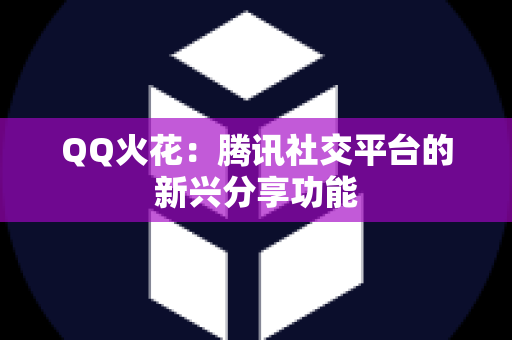 QQ火花：腾讯社交平台的新兴分享功能