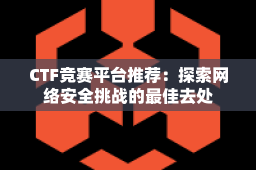 CTF竞赛平台推荐：探索网络安全挑战的最佳去处