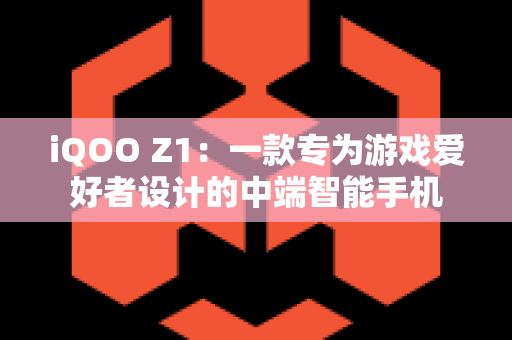 iQOO Z1：一款专为游戏爱好者设计的中端智能手机