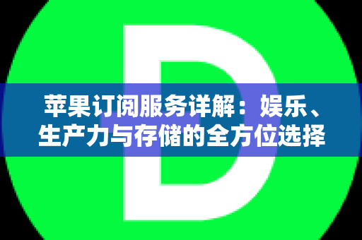 苹果订阅服务详解：娱乐、生产力与存储的全方位选择