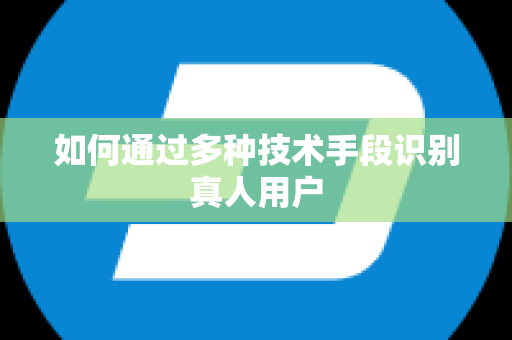 如何通过多种技术手段识别真人用户