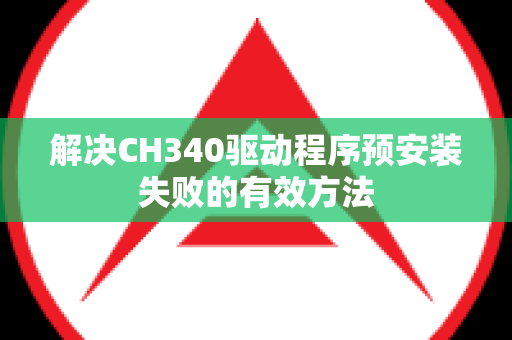 解决CH340驱动程序预安装失败的有效方法