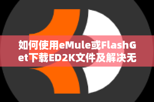 如何使用eMule或FlashGet下载ED2K文件及解决无法下载的问题