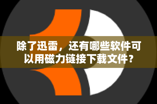 除了迅雷，还有哪些软件可以用磁力链接下载文件？