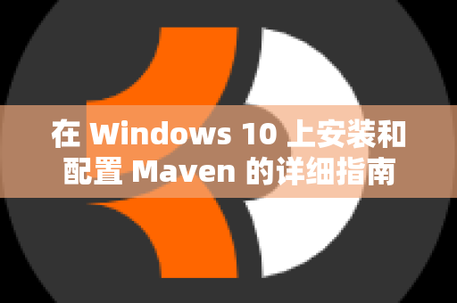 在 Windows 10 上安装和配置 Maven 的详细指南