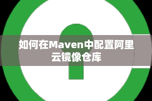 如何在Maven中配置阿里云镜像仓库