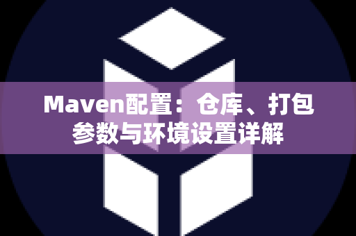 Maven配置：仓库、打包参数与环境设置详解