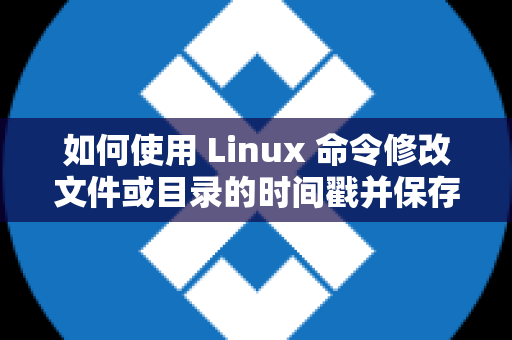 如何使用 Linux 命令修改文件或目录的时间戳并保存