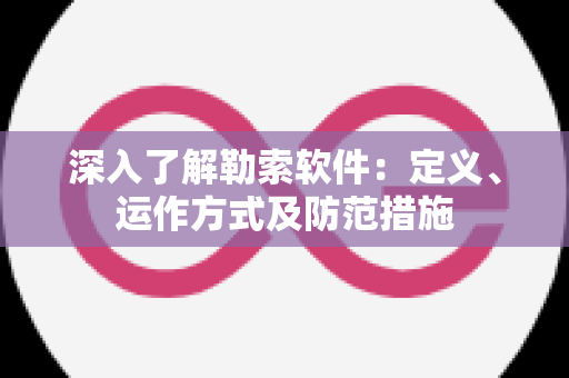 深入了解勒索软件：定义、运作方式及防范措施