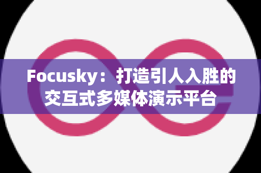 Focusky：打造引人入胜的交互式多媒体演示平台