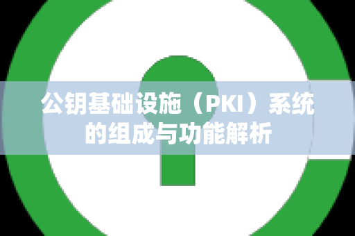 公钥基础设施（PKI）系统的组成与功能解析