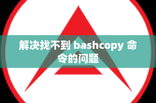 解决找不到 bashcopy 命令的问题