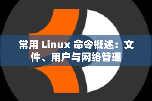 常用 Linux 命令概述：文件、用户与网络管理